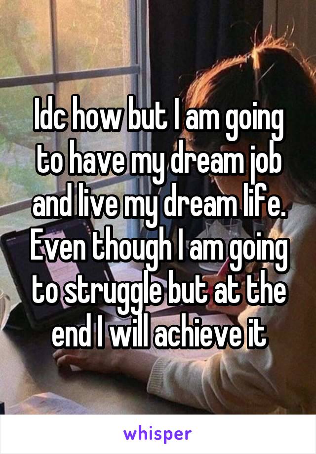 Idc how but I am going to have my dream job and live my dream life.
Even though I am going to struggle but at the end I will achieve it