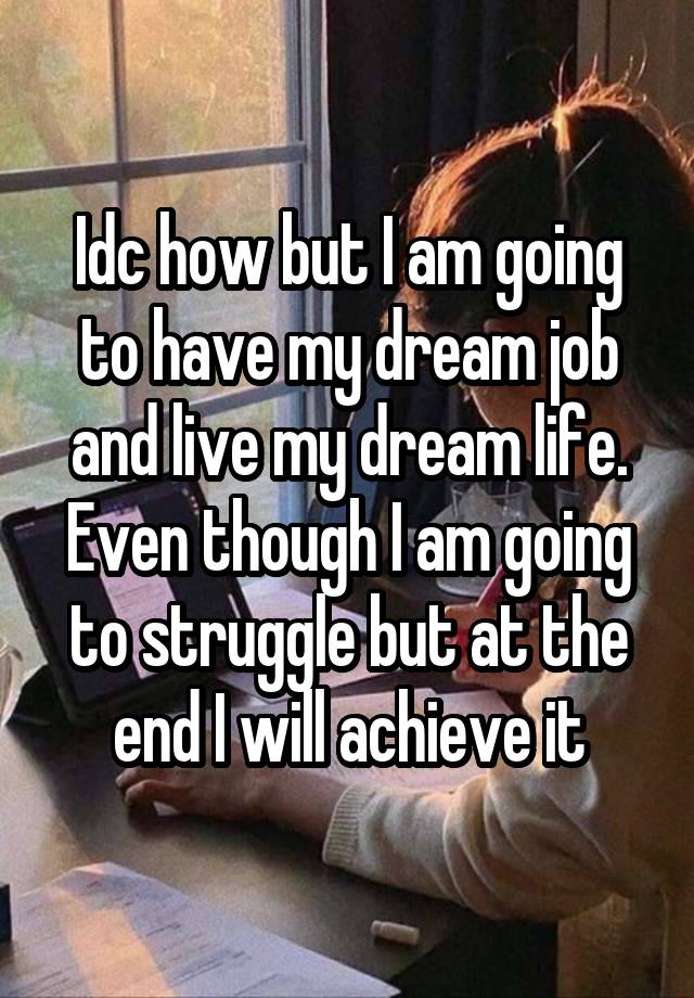 Idc how but I am going to have my dream job and live my dream life.
Even though I am going to struggle but at the end I will achieve it