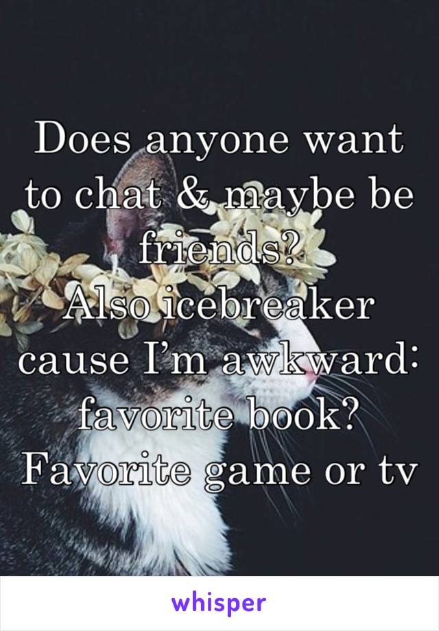 Does anyone want to chat & maybe be friends? 
Also icebreaker cause I’m awkward: favorite book? Favorite game or tv series?