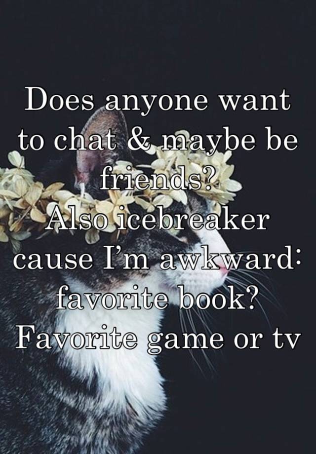 Does anyone want to chat & maybe be friends? 
Also icebreaker cause I’m awkward: favorite book? Favorite game or tv series?