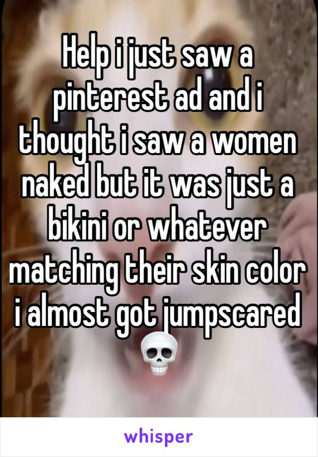 Help i just saw a pinterest ad and i thought i saw a women naked but it was just a bikini or whatever matching their skin color i almost got jumpscared💀