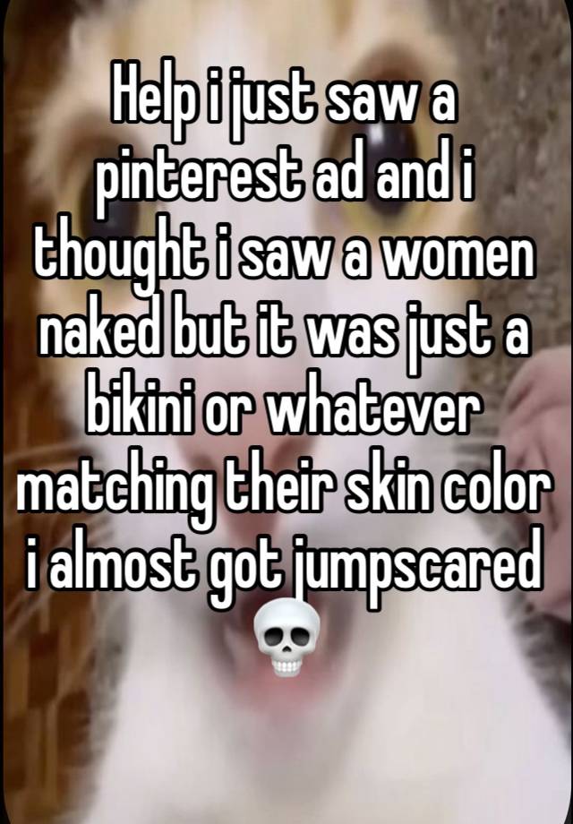 Help i just saw a pinterest ad and i thought i saw a women naked but it was just a bikini or whatever matching their skin color i almost got jumpscared💀