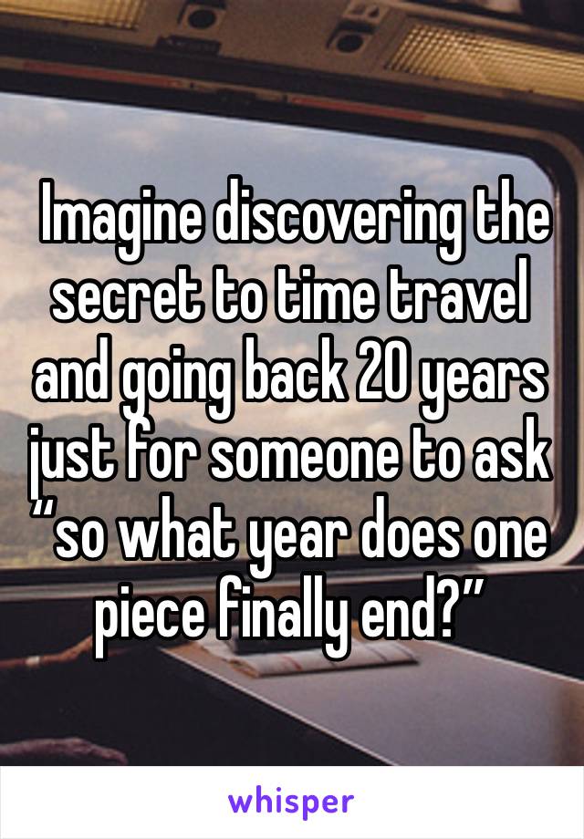  Imagine discovering the secret to time travel and going back 20 years just for someone to ask “so what year does one piece finally end?”