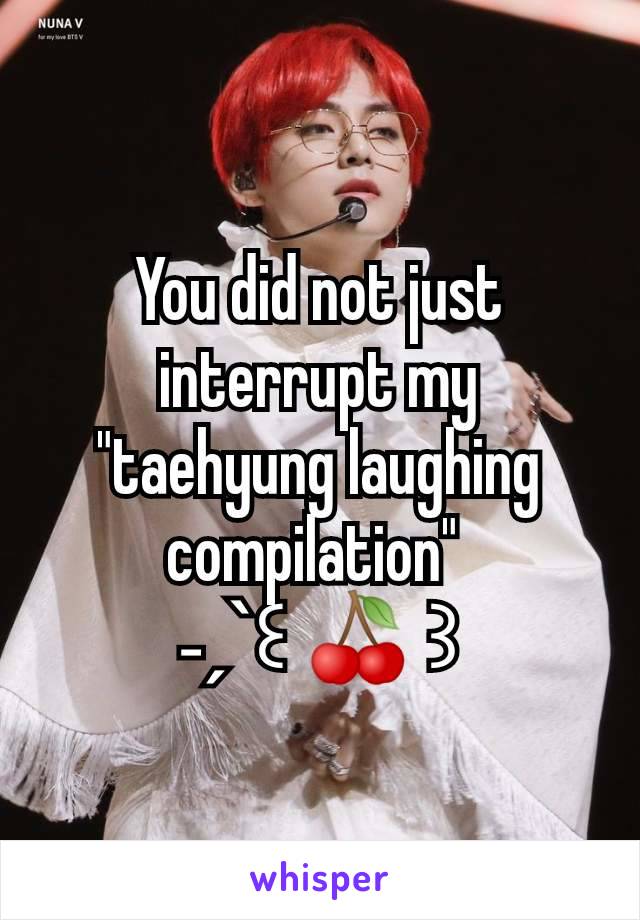 You did not just interrupt my "taehyung laughing compilation" 
˗ˏˋ꒰ 🍒 ꒱