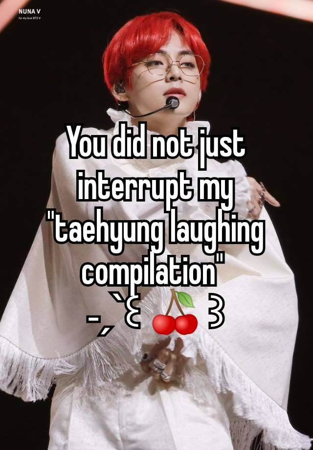 You did not just interrupt my "taehyung laughing compilation" 
˗ˏˋ꒰ 🍒 ꒱