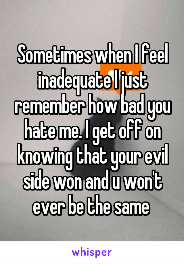 Sometimes when I feel inadequate I just remember how bad you hate me. I get off on knowing that your evil side won and u won't ever be the same 