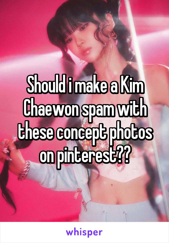 Should i make a Kim Chaewon spam with these concept photos on pinterest??