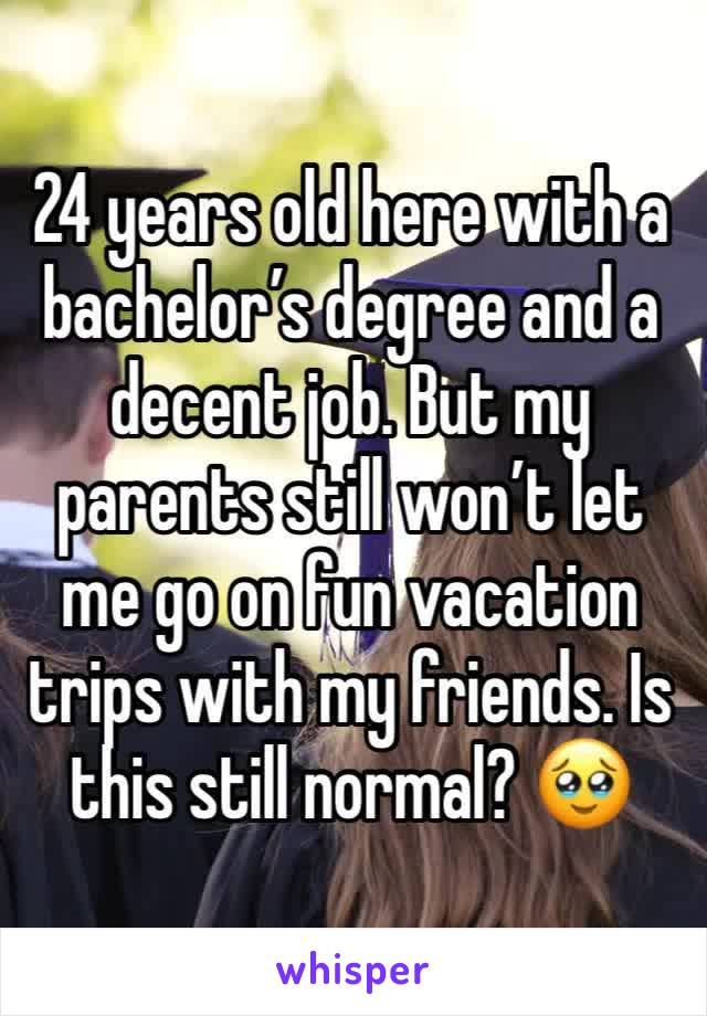 24 years old here with a bachelor’s degree and a decent job. But my parents still won’t let me go on fun vacation trips with my friends. Is this still normal? 🥹