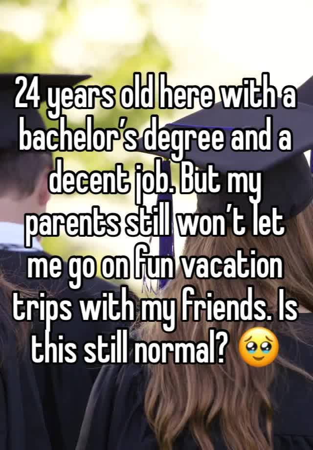 24 years old here with a bachelor’s degree and a decent job. But my parents still won’t let me go on fun vacation trips with my friends. Is this still normal? 🥹