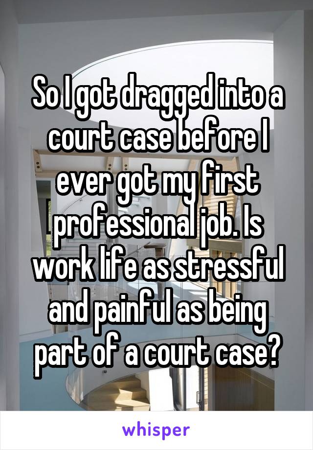 So I got dragged into a court case before I ever got my first professional job. Is work life as stressful and painful as being part of a court case?