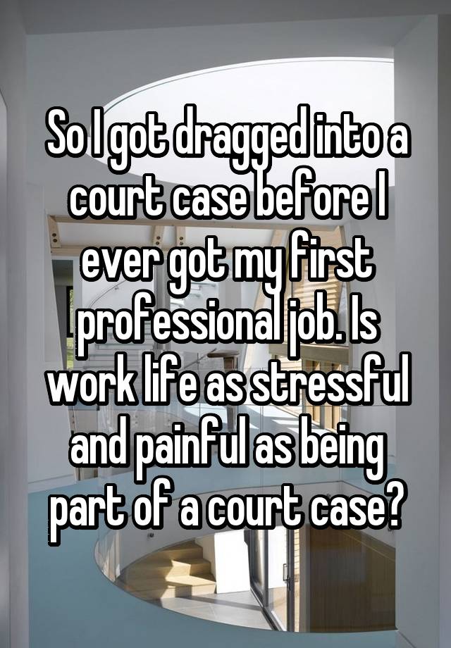 So I got dragged into a court case before I ever got my first professional job. Is work life as stressful and painful as being part of a court case?