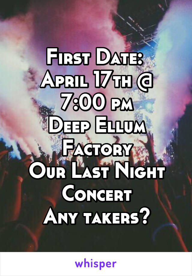 First Date: 
April 17th @ 7:00 pm
Deep Ellum Factory
Our Last Night
Concert
Any takers?