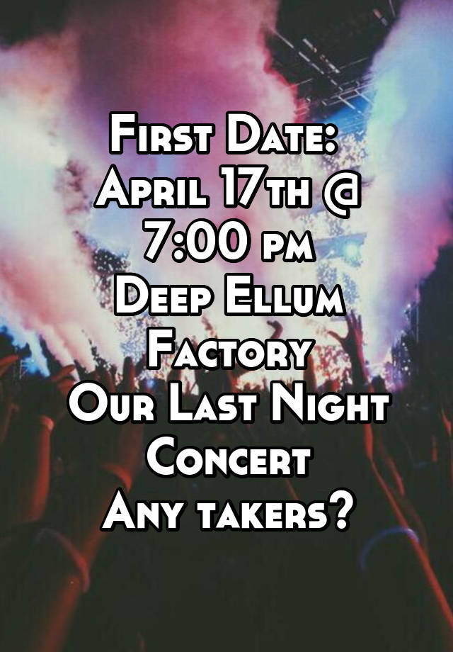 First Date: 
April 17th @ 7:00 pm
Deep Ellum Factory
Our Last Night
Concert
Any takers?