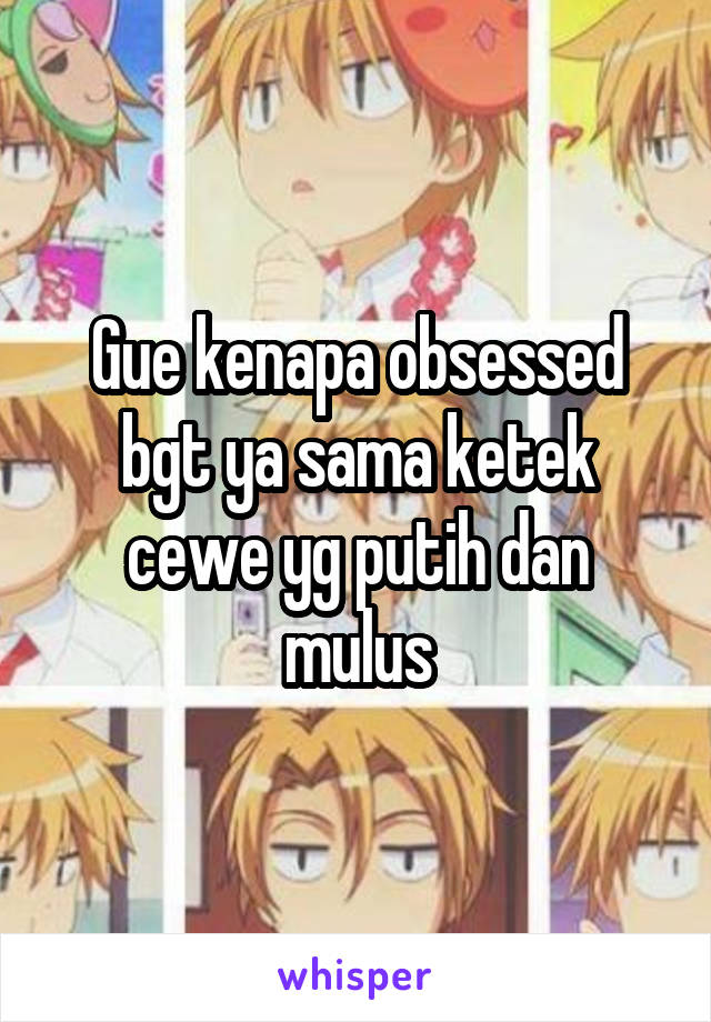 Gue kenapa obsessed bgt ya sama ketek cewe yg putih dan mulus