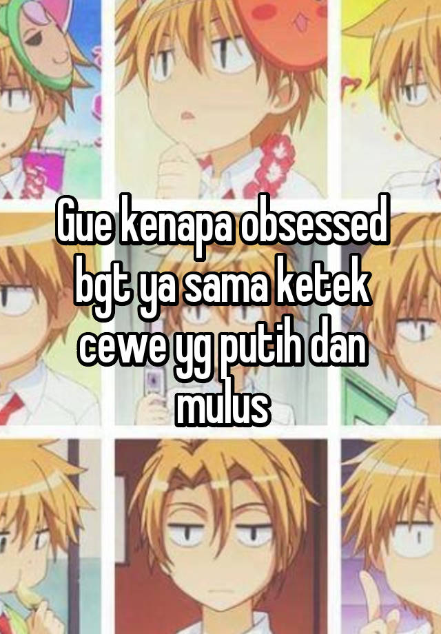 Gue kenapa obsessed bgt ya sama ketek cewe yg putih dan mulus