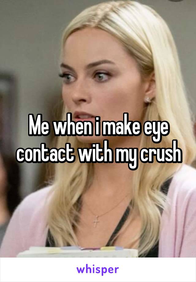 Me when i make eye contact with my crush