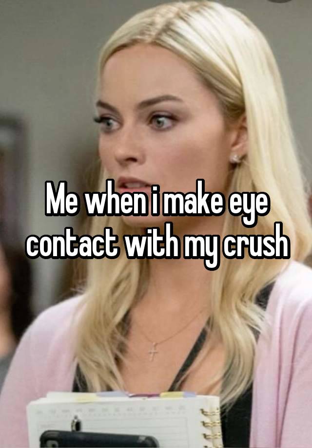 Me when i make eye contact with my crush