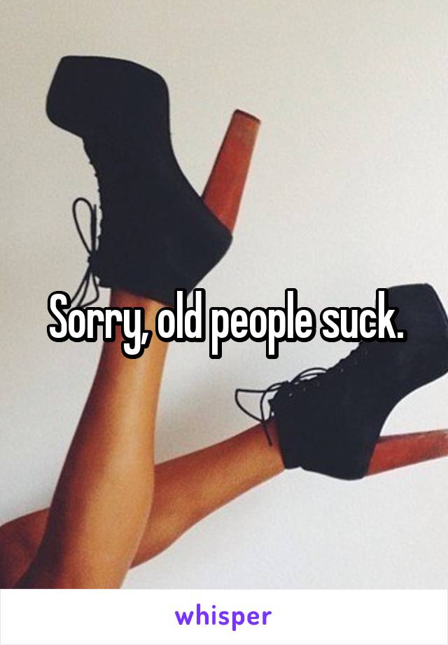 Sorry, old people suck.