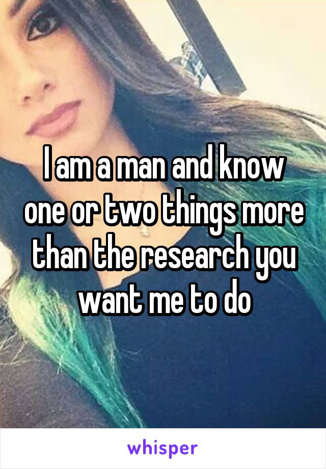 I am a man and know one or two things more than the research you want me to do