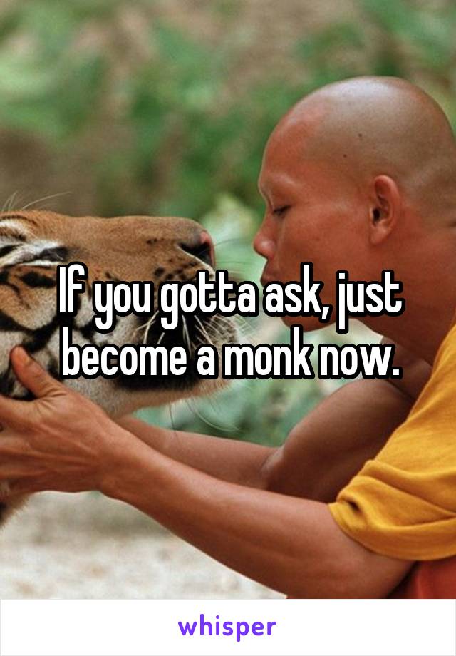 If you gotta ask, just become a monk now.