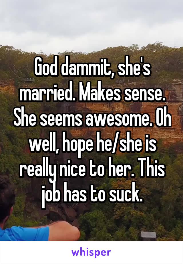 God dammit, she's married. Makes sense. She seems awesome. Oh well, hope he/she is really nice to her. This job has to suck.