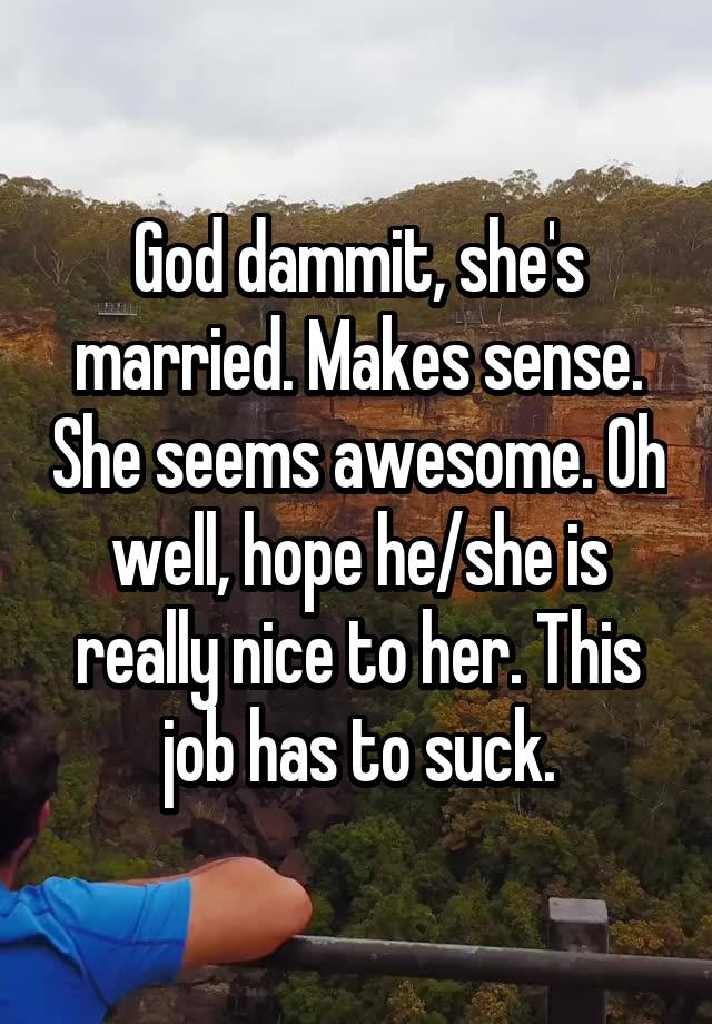 God dammit, she's married. Makes sense. She seems awesome. Oh well, hope he/she is really nice to her. This job has to suck.