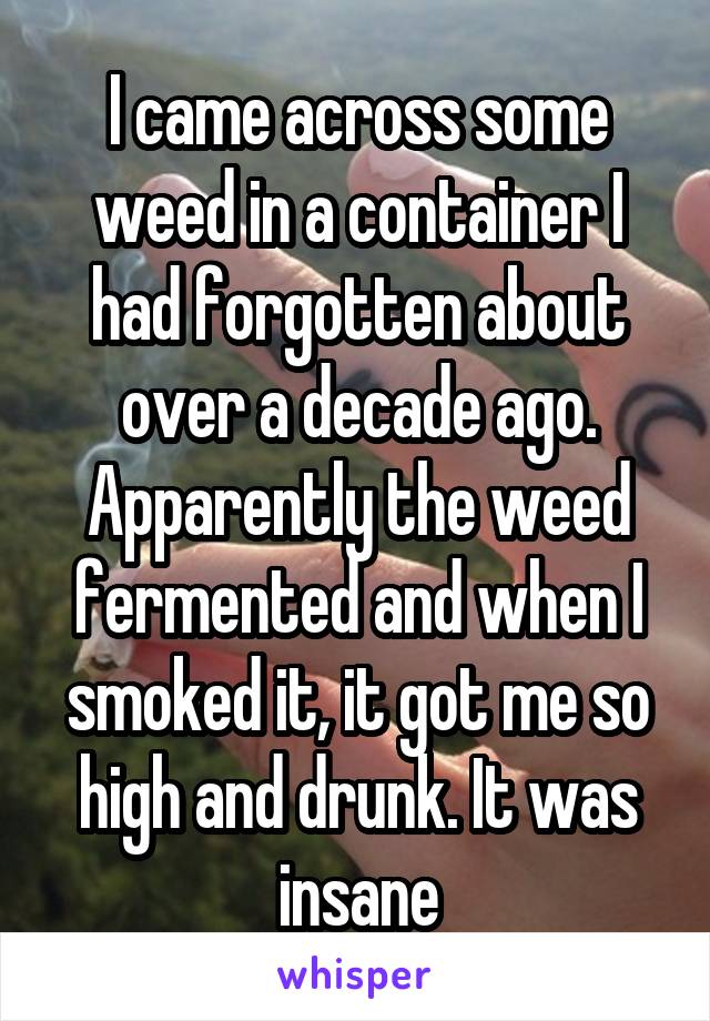 I came across some weed in a container I had forgotten about over a decade ago. Apparently the weed fermented and when I smoked it, it got me so high and drunk. It was insane