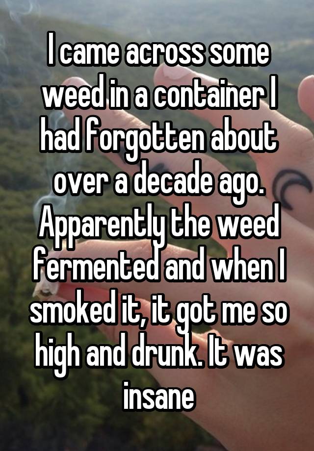 I came across some weed in a container I had forgotten about over a decade ago. Apparently the weed fermented and when I smoked it, it got me so high and drunk. It was insane