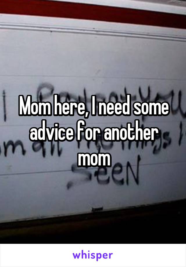 Mom here, I need some advice for another mom