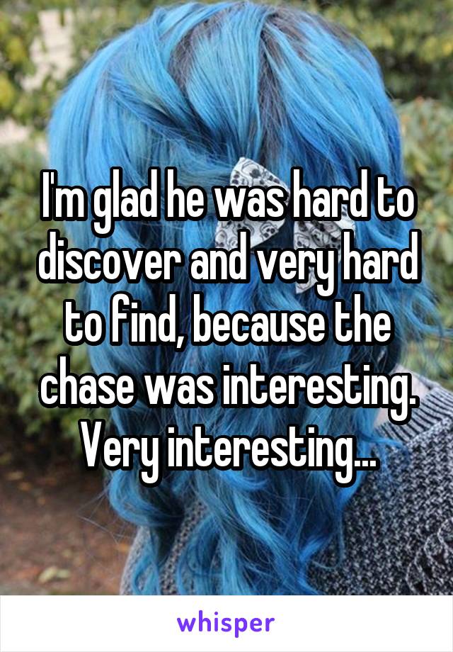 I'm glad he was hard to discover and very hard to find, because the chase was interesting. Very interesting...