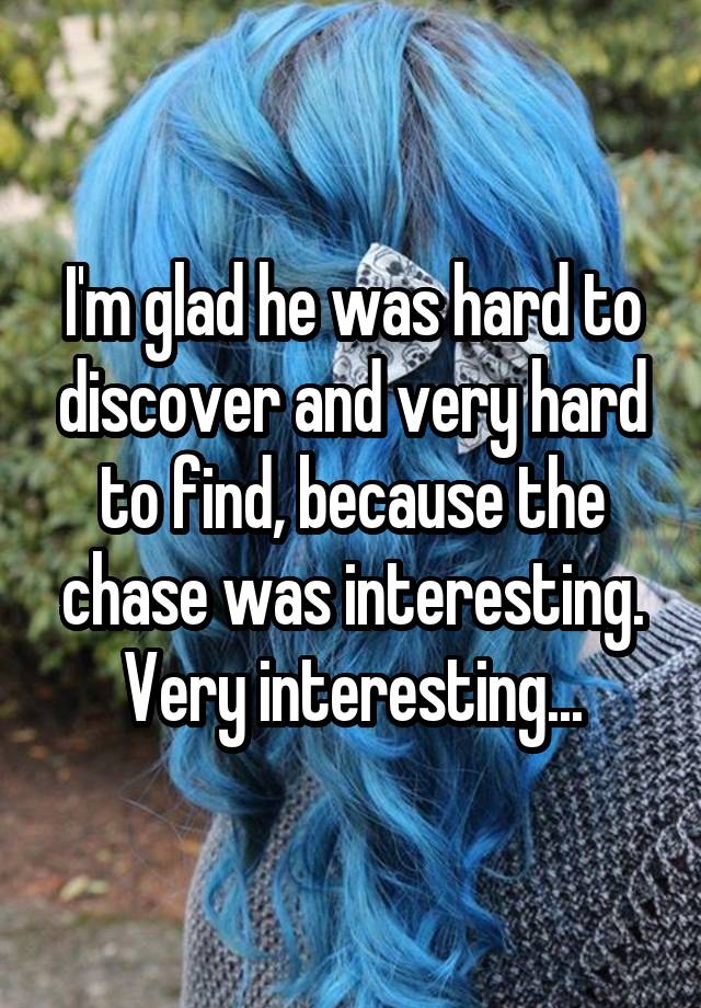 I'm glad he was hard to discover and very hard to find, because the chase was interesting. Very interesting...