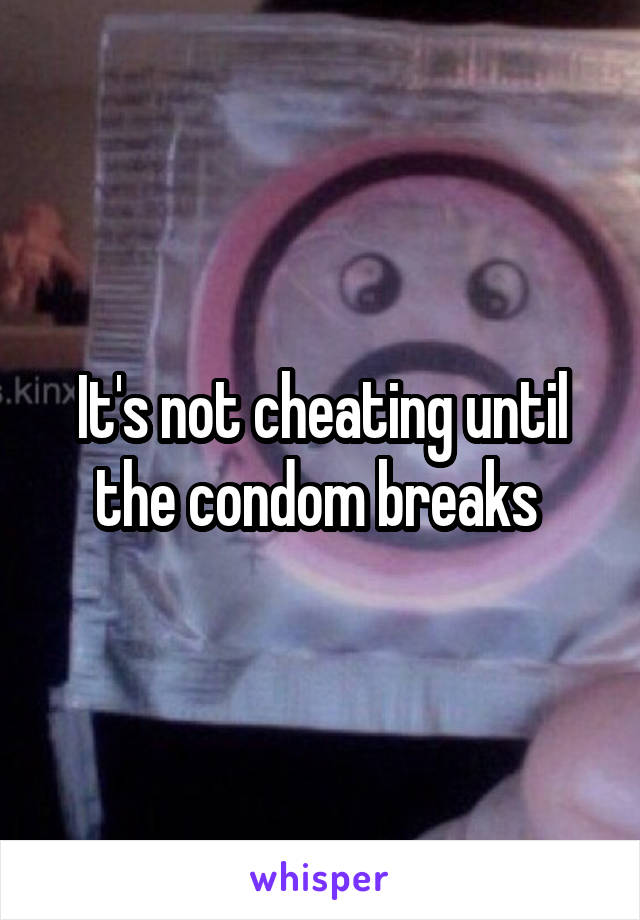 It's not cheating until the condom breaks 