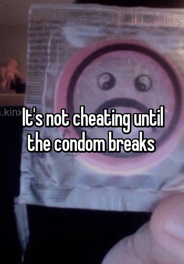 It's not cheating until the condom breaks 