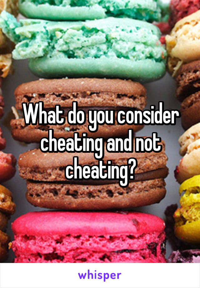 What do you consider cheating and not cheating?