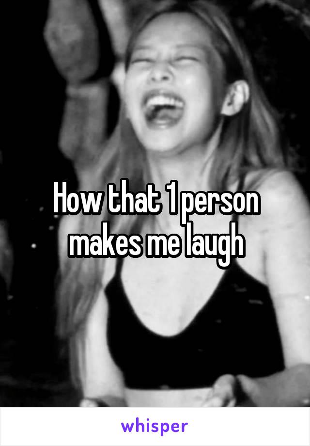 How that 1 person makes me laugh