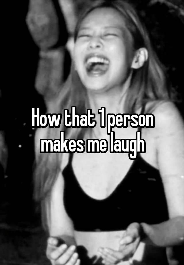 How that 1 person makes me laugh