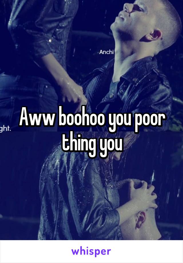 Aww boohoo you poor thing you