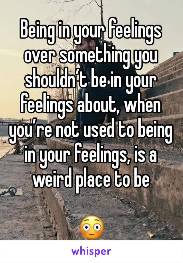 Being in your feelings over something you shouldn’t be in your feelings about, when you’re not used to being in your feelings, is a weird place to be

😳