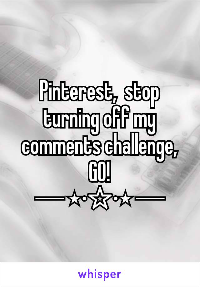 Pinterest,  stop turning off my comments challenge,  GO!
─ ⋆⋅☆⋅⋆ ─