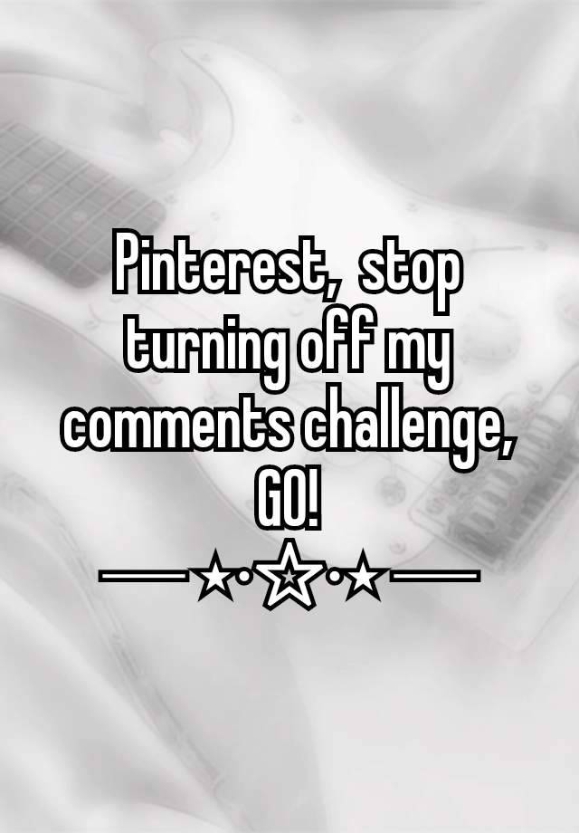 Pinterest,  stop turning off my comments challenge,  GO!
─ ⋆⋅☆⋅⋆ ─