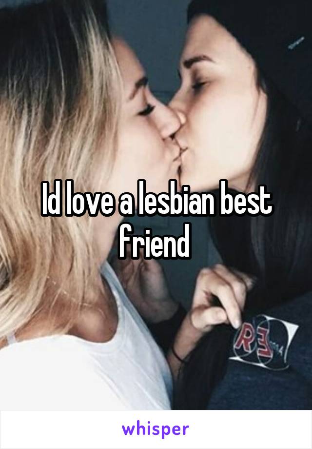 Id love a lesbian best friend 