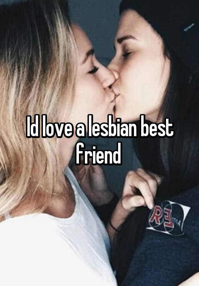 Id love a lesbian best friend 