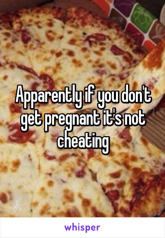 Apparently if you don't get pregnant it's not cheating