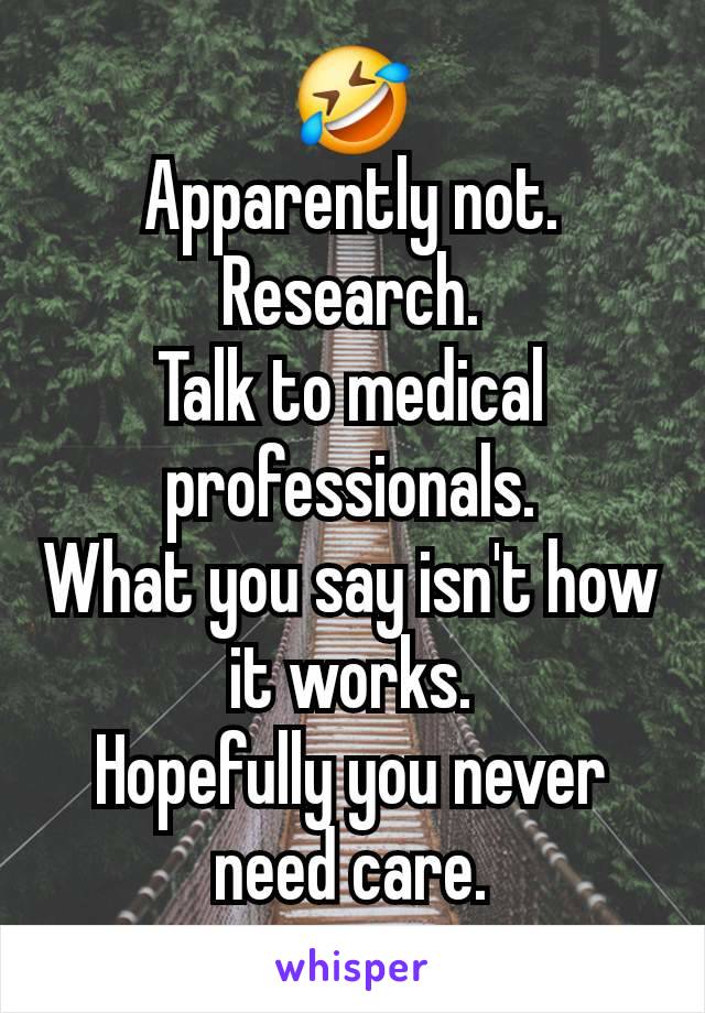 🤣
Apparently not.
Research.
Talk to medical professionals.
What you say isn't how it works.
Hopefully you never need care.