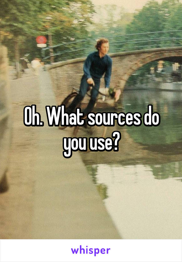 Oh. What sources do you use?