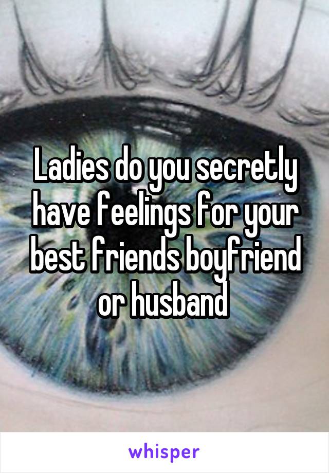 Ladies do you secretly have feelings for your best friends boyfriend or husband 