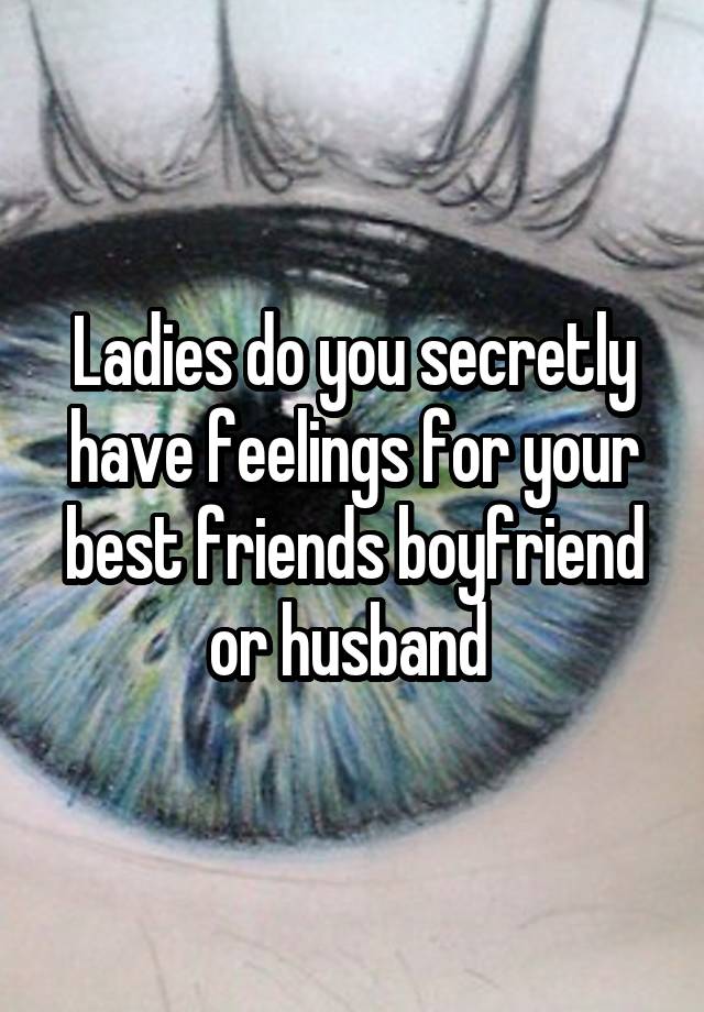 Ladies do you secretly have feelings for your best friends boyfriend or husband 