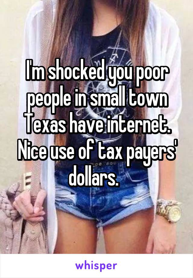 I'm shocked you poor people in small town Texas have internet. Nice use of tax payers' dollars.  
