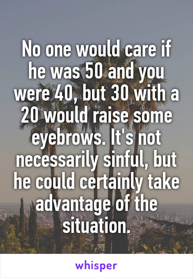 No one would care if he was 50 and you were 40, but 30 with a 20 would raise some eyebrows. It's not necessarily sinful, but he could certainly take advantage of the situation.