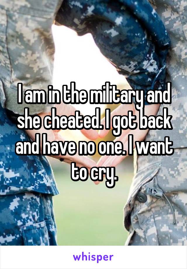 I am in the military and she cheated. I got back and have no one. I want to cry.